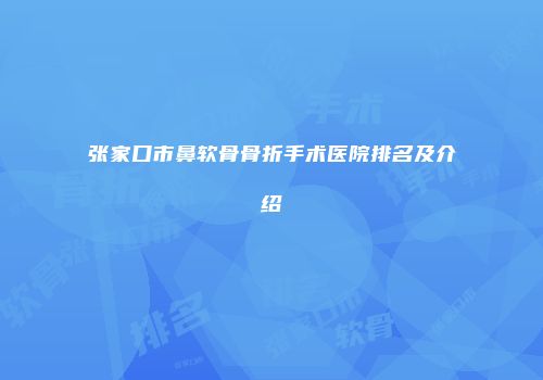 张家口市鼻软骨骨折手术医院排名及介绍