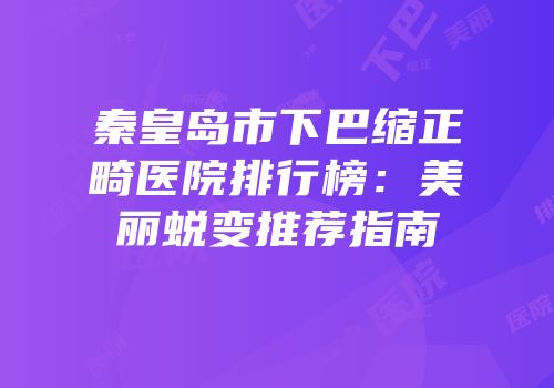 秦皇岛市下巴缩正畸医院排行榜：美丽蜕变推荐指南