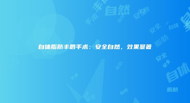 自体脂肪丰唇手术：安全自然，效果显著