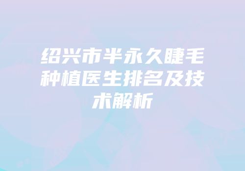 绍兴市半永久睫毛种植医生排名及技术解析