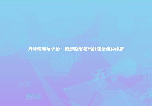 天津瑷珊与中怡：眼部整形领域的翘楚机构详解