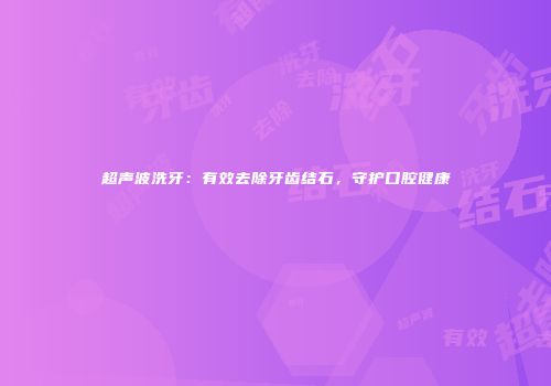 超声波洗牙：有效去除牙齿结石，守护口腔健康