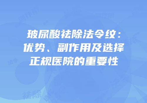 玻尿酸祛除法令纹：优势、副作用及选择正规医院的重要性