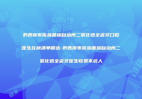 黔西南布依族苗族自治州二氧化锆全瓷牙口腔医生在榜清单精选-黔西南布依族苗族自治州二氧化锆全瓷牙医生收费不坑人