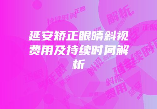 延安矫正眼晴斜视费用及持续时间解析