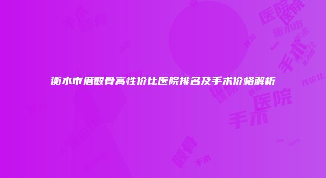 衡水市磨颧骨高性价比医院排名及手术价格解析