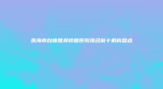 珠海市自体隆鼻修复医院排名前十机构盘点