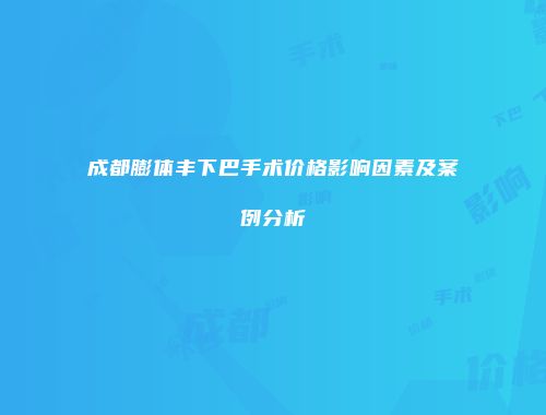 成都膨体丰下巴手术价格影响因素及案例分析