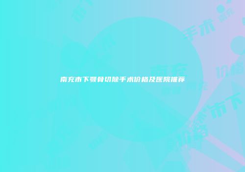 南充市下颚骨切除手术价格及医院推荐