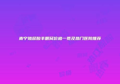 南宁玻尿酸丰眼窝价格一览及热门医院推荐