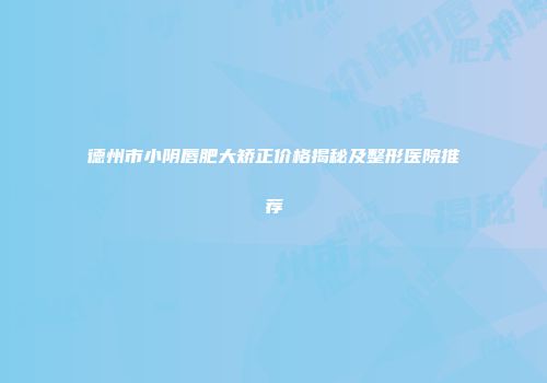 德州市小阴唇肥大矫正价格揭秘及整形医院推荐