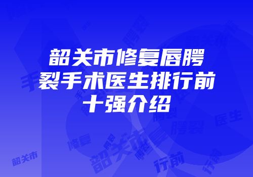 韶关市修复唇腭裂手术医生排行前十强介绍