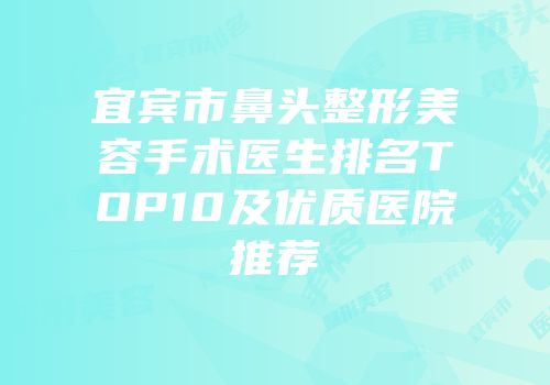 宜宾市鼻头整形美容手术医生排名TOP10及优质医院推荐