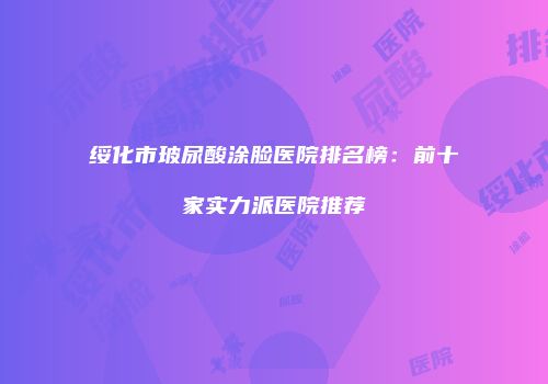 绥化市玻尿酸涂脸医院排名榜：前十家实力派医院推荐