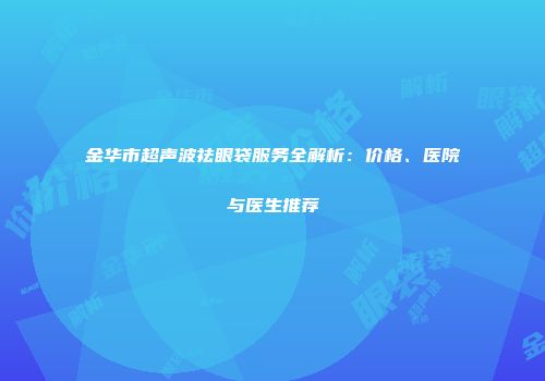 金华市超声波祛眼袋服务全解析：价格、医院与医生推荐