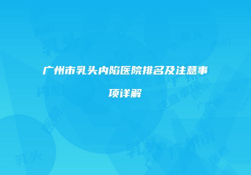 广州市乳头内陷医院排名及注意事项详解
