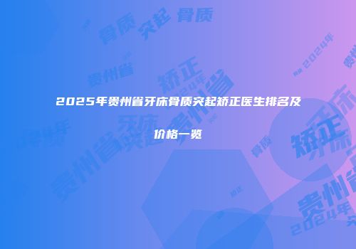 2025年贵州省牙床骨质突起矫正医生排名及价格一览