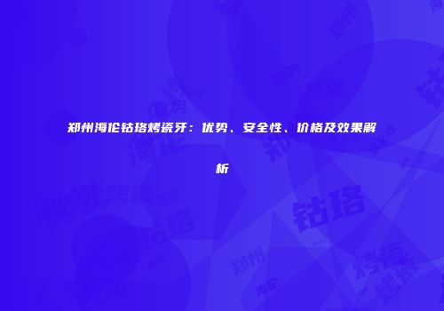 郑州海伦钴珞烤瓷牙：优势、安全性、价格及效果解析