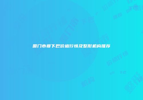 厦门市瘦下巴价格行情及整形机构推荐
