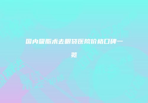 国内吸脂术去眼袋医院价格口碑一览