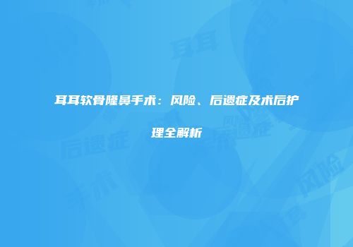 耳耳软骨隆鼻手术：风险、后遗症及术后护理全解析