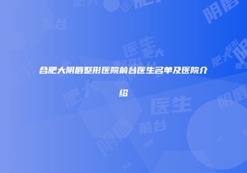 合肥大阴唇整形医院前台医生名单及医院介绍