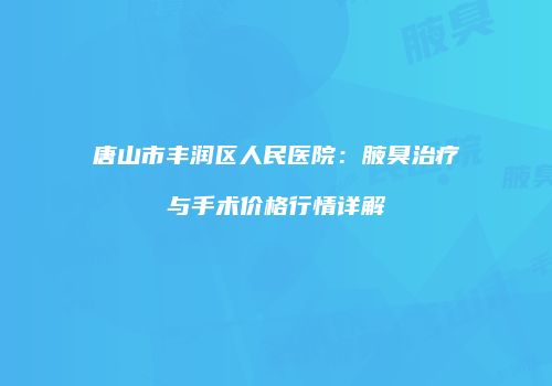 唐山市丰润区人民医院：腋臭治疗与手术价格行情详解