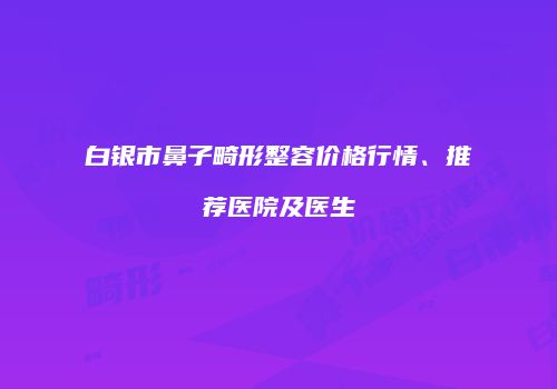 白银市鼻子畸形整容价格行情、推荐医院及医生