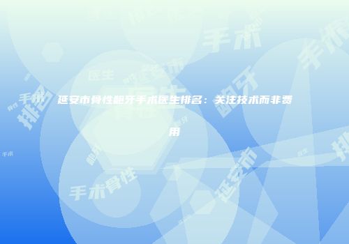 延安市骨性龅牙手术医生排名：关注技术而非费用
