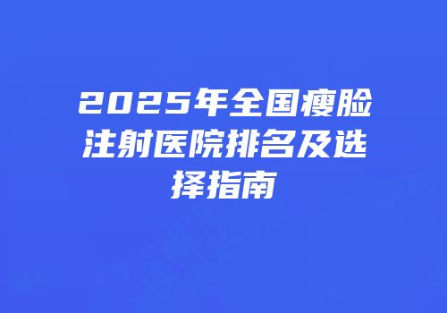 2025年全国瘦脸注射医院排名及选择指南
