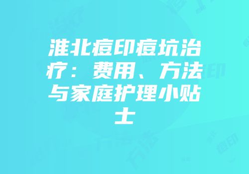 淮北痘印痘坑治疗：费用、方法与家庭护理小贴士