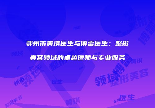 鄂州市黄琪医生与傅雷医生：整形美容领域的卓越医师与专业服务