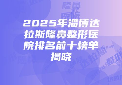 2025年淄博达拉斯隆鼻整形医院排名前十榜单揭晓