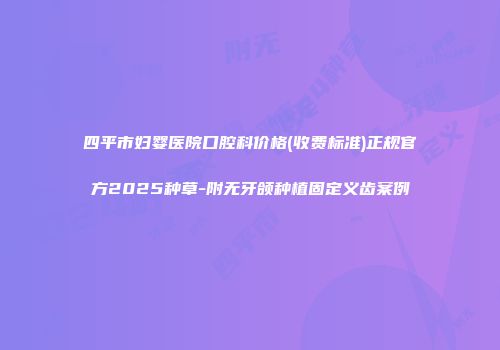 四平市妇婴医院口腔科价格(收费标准)正规官方2025种草-附无牙颌种植固定义齿案例