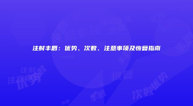 注射丰唇：优势、次数、注意事项及恢复指南