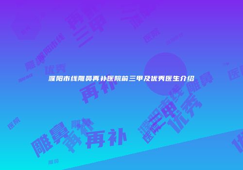 濮阳市线雕鼻再补医院前三甲及优秀医生介绍