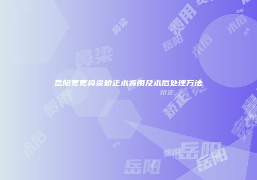 岳阳宽宽鼻梁矫正术费用及术后处理方法