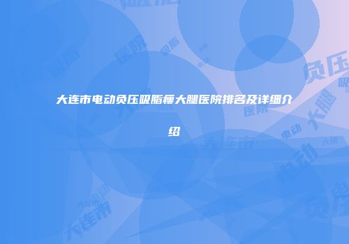 大连市电动负压吸脂瘦大腿医院排名及详细介绍
