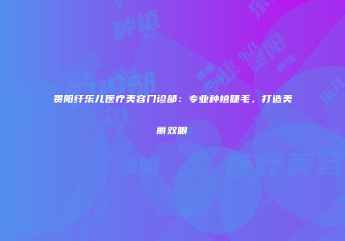 贵阳纤乐儿医疗美容门诊部：专业种植睫毛，打造美丽双眼
