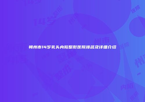 朔州市14岁乳头内陷整形医院排名及详细介绍