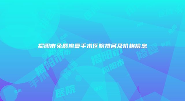 揭阳市兔唇修复手术医院排名及价格信息
