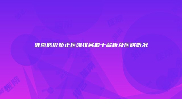 淮南唇形矫正医院排名前十解析及医院概况