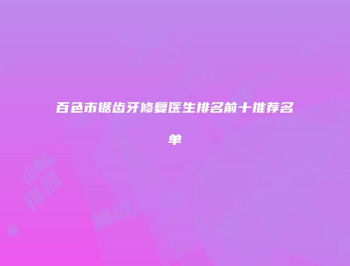 百色市锯齿牙修复医生排名前十推荐名单