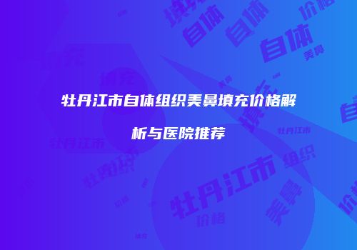 牡丹江市自体组织美鼻填充价格解析与医院推荐