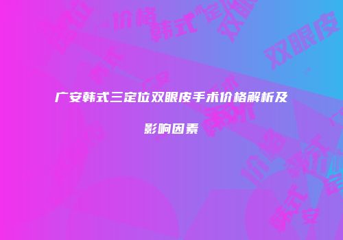 广安韩式三定位双眼皮手术价格解析及影响因素