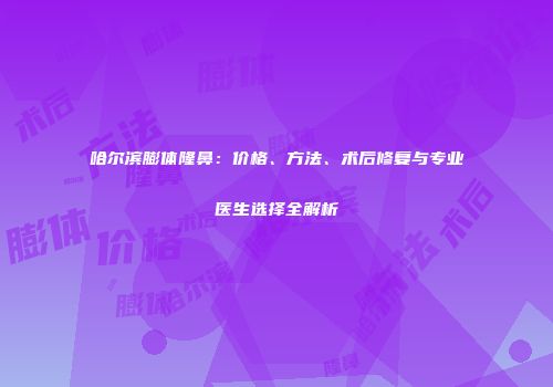 哈尔滨膨体隆鼻：价格、方法、术后修复与专业医生选择全解析