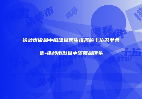 铁岭市做鼻中隔隆鼻医生排名前十位名单合集-铁岭市做鼻中隔隆鼻医生
