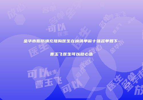 金华市脂肪填充隆胸医生在榜清单前十强名单如下-曹玉飞医生可以放心选