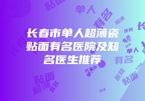 长春市单人超薄瓷贴面有名医院及知名医生推荐