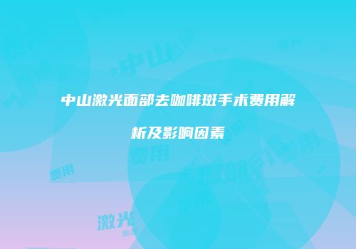 中山激光面部去咖啡斑手术费用解析及影响因素